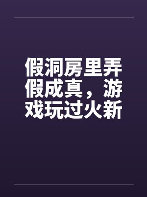 假洞房里弄假成真，游戏玩过火新娘被糟蹋